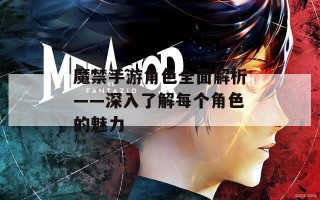 魔禁手游角色全面解析——深入了解每个角色的魅力
