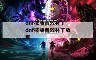 dnf技能音效补丁-dnf技能音效补丁放哪