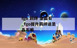 fgo 羁绊 圣晶石_fgo提升羁绊送圣晶石嘛