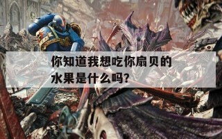 你知道我想吃你扇贝的水果是什么吗？