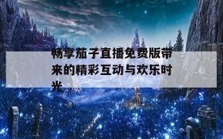畅享茄子直播免费版带来的精彩互动与欢乐时光