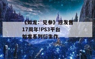 《如龙：见参》迎发售17周年!PS3平台如龙系列衍生作