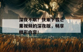 深夜不眠？快来下载芒果视频的深夜版，畅享精彩内容！