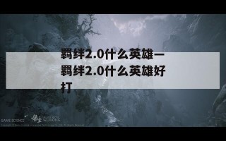 羁绊2.0什么英雄—羁绊2.0什么英雄好打