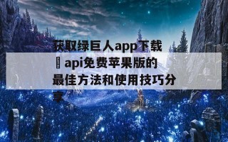 获取绿巨人app下载汅api免费苹果版的最佳方法和使用技巧分享