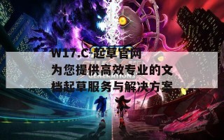 W17.C-起草官网为您提供高效专业的文档起草服务与解决方案