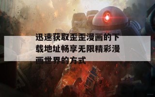 迅速获取歪歪漫画的下载地址畅享无限精彩漫画世界的方式