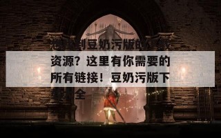想找到豆奶污版的下载资源？这里有你需要的所有链接！豆奶污版下载大全