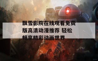 飘雪影院在线观看免费版高清动漫推荐 轻松畅享精彩动画世界