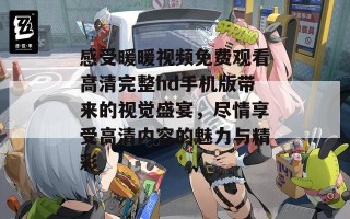 感受暖暖视频免费观看高清完整hd手机版带来的视觉盛宴，尽情享受高清内容的魅力与精彩