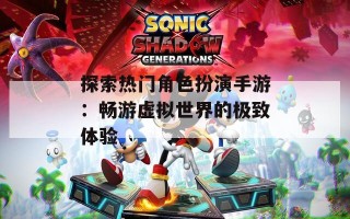 探索热门角色扮演手游：畅游虚拟世界的极致体验