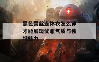 黑色蕾丝连体衣怎么穿才能展现优雅气质与独特魅力