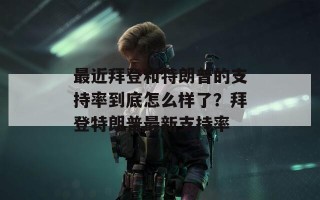 最近拜登和特朗普的支持率到底怎么样了？拜登特朗普最新支持率