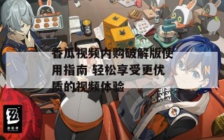 香瓜视频内购破解版使用指南 轻松享受更优质的视频体验