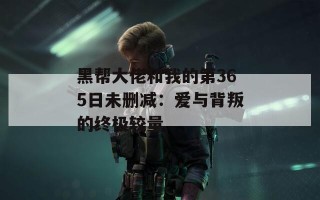 黑帮大佬和我的第365日未删减：爱与背叛的终极较量