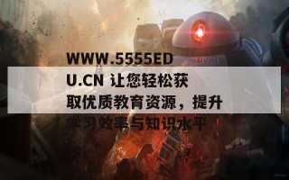 WWW.5555EDU.CN 让您轻松获取优质教育资源，提升学习效率与知识水平