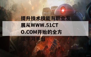 提升技术技能与职业发展从WWW.51CTO.COM开始的全方位学习平台