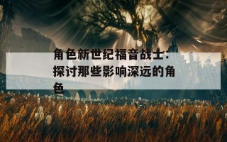 角色新世纪福音战士：探讨那些影响深远的角色