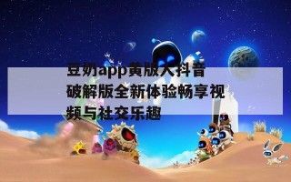 豆奶app黄版人抖音破解版全新体验畅享视频与社交乐趣