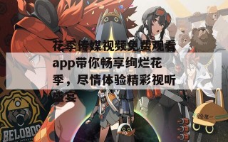 花季传媒视频免费观看app带你畅享绚烂花季，尽情体验精彩视听盛宴