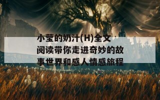 小莹的奶汁(H)全文阅读带你走进奇妙的故事世界和感人情感旅程