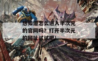 想知道怎么进入半次元的官网吗？打开半次元的网址试试吧！