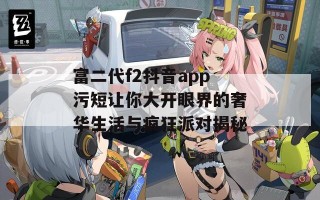 富二代f2抖音app污短让你大开眼界的奢华生活与疯狂派对揭秘