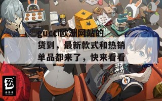 gucci欧洲网站的货到，最新款式和热销单品都来了，快来看看！