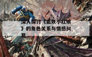 深入探讨《狐妖小红娘》的角色关系与情感纠葛