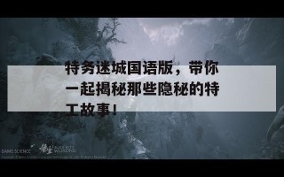 特务迷城国语版，带你一起揭秘那些隐秘的特工故事！