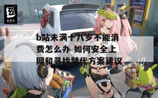 b站未满十八岁不能消费怎么办 如何安全上网和寻找替代方案建议