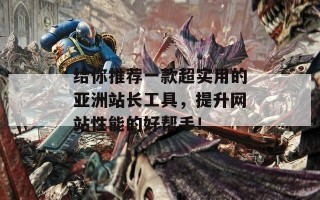 给你推荐一款超实用的亚洲站长工具，提升网站性能的好帮手！