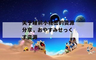 关于睡前小秘密的资源分享，おやすみせっくす资源