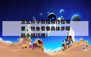 怎么怀孕教程动作在哪里，快来看看具体步骤和小技巧吧！