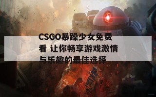 CSGO暴躁少女免费看 让你畅享游戏激情与乐趣的最佳选择