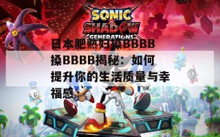 日本肥熟妇搡BBBB搡BBBB揭秘：如何提升你的生活质量与幸福感