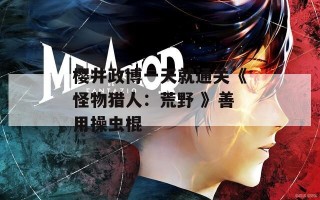 樱井政博一天就通关《怪物猎人：荒野 》善用操虫棍