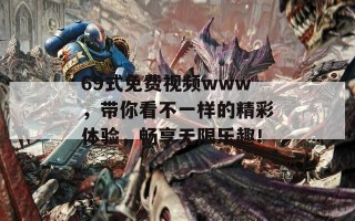 69式免费视频www，带你看不一样的精彩体验，畅享无限乐趣！