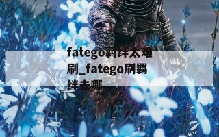 fatego羁绊太难刷_fatego刷羁绊去哪