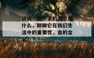说说“自”字的意思是什么，聊聊它在我们生活中的重要性，自的含义。