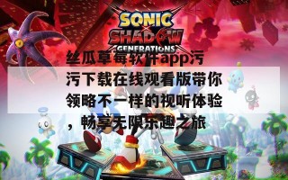丝瓜草莓软件app污污下载在线观看版带你领略不一样的视听体验，畅享无限乐趣之旅
