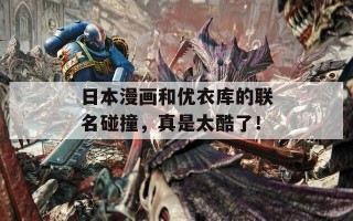日本漫画和优衣库的联名碰撞，真是太酷了！