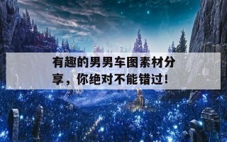 有趣的男男车图素材分享，你绝对不能错过！