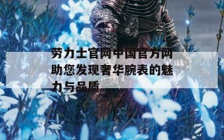 劳力士官网中国官方网助您发现奢华腕表的魅力与品质
