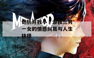他扒开我小泬添我三男一女的情感纠葛与人生抉择
