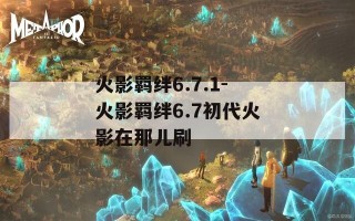 火影羁绊6.7.1-火影羁绊6.7初代火影在那儿刷