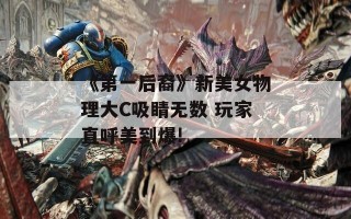 《第一后裔》新美女物理大C吸睛无数 玩家直呼美到爆!