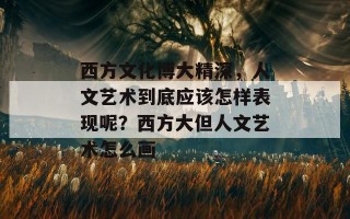 西方文化博大精深，人文艺术到底应该怎样表现呢？西方大但人文艺术怎么画