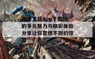 芭乐下载app下载污的多元魅力与精彩体验分享让你意想不到的惊喜