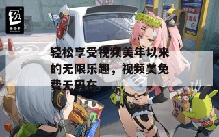 轻松享受视频美年以来的无限乐趣，视频美免费无码在